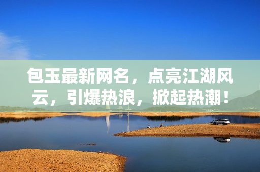 包玉最新网名，点亮江湖风云，引爆热浪，掀起热潮！