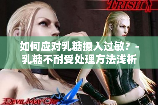 如何应对乳糖摄入过敏？-乳糖不耐受处理方法浅析