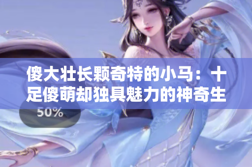 傻大壮长颗奇特的小马：十足傻萌却独具魅力的神奇生物