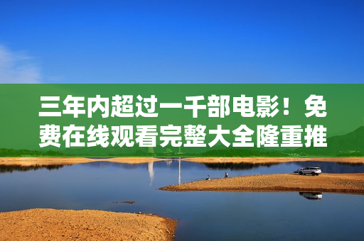 三年内超过一千部电影！免费在线观看完整大全隆重推荐 - 一个编辑的推荐