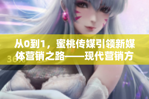从0到1，蜜桃传媒引领新媒体营销之路——现代营销方案的完美呈现