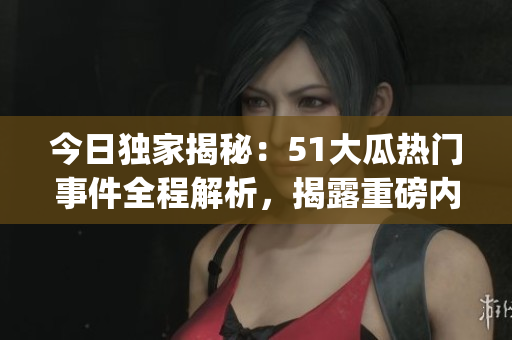 今日独家揭秘：51大瓜热门事件全程解析，揭露重磅内幕!(1)