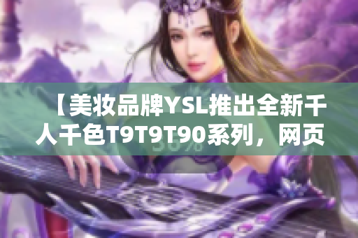 【美妆品牌YSL推出全新千人千色T9T9T90系列，网页版上线，探寻你的独特色彩】