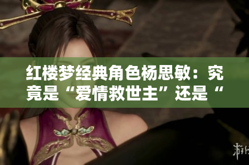 红楼梦经典角色杨思敏：究竟是“爱情救世主”还是“女性压迫者”？