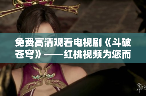 免费高清观看电视剧《斗破苍穹》——红桃视频为您而来！