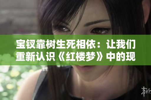 宝钗靠树生死相依：让我们重新认识《红楼梦》中的现代女性形象