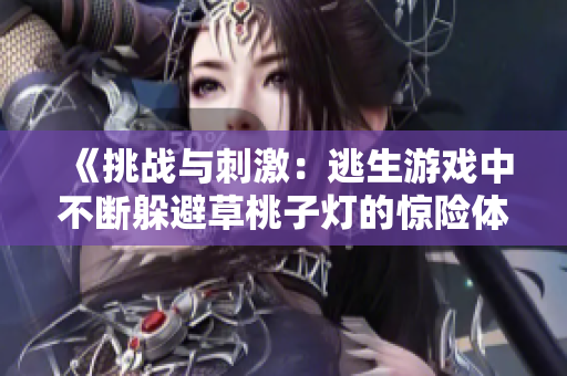 《挑战与刺激：逃生游戏中不断躲避草桃子灯的惊险体验》