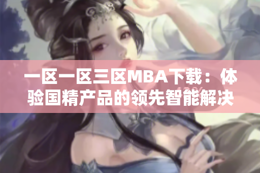 一区一区三区MBA下载：体验国精产品的领先智能解决方案