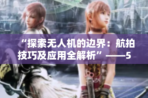 “探索无人机的边界：航拍技巧及应用全解析”——51视频
