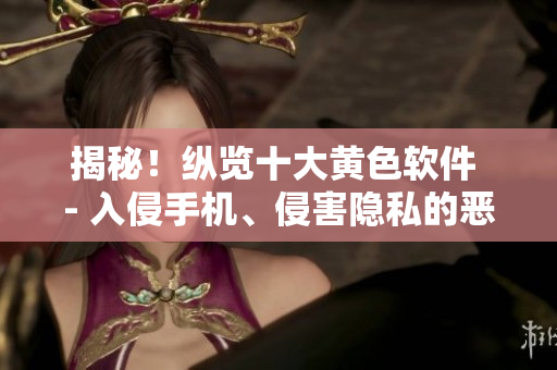 揭秘！纵览十大黄色软件 - 入侵手机、侵害隐私的恶魔隐藏在其中