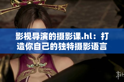 影视导演的摄影课.hl：打造你自己的独特摄影语言
