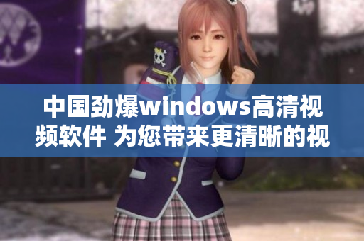 中国劲爆windows高清视频软件 为您带来更清晰的视觉享受