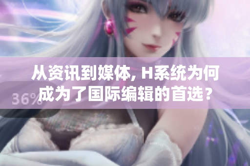 从资讯到媒体, H系统为何成为了国际编辑的首选？