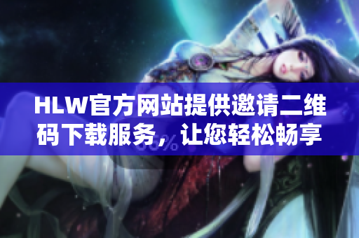 HLW官方网站提供邀请二维码下载服务，让您轻松畅享会员权益