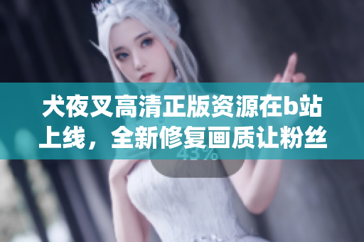 犬夜叉高清正版资源在b站上线，全新修复画质让粉丝翘首期待(1)