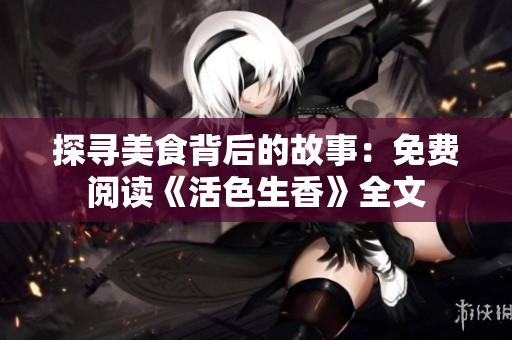 探寻美食背后的故事：免费阅读《活色生香》全文