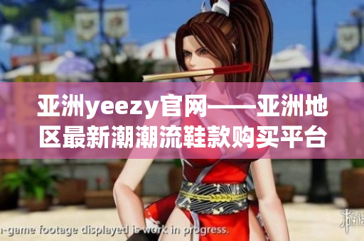 亚洲yeezy官网——亚洲地区最新潮潮流鞋款购买平台