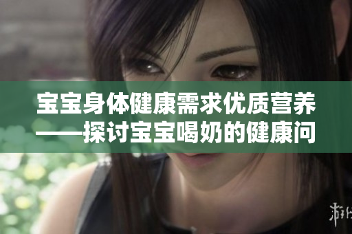 宝宝身体健康需求优质营养——探讨宝宝喝奶的健康问题