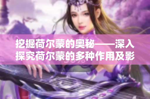 挖掘荷尔蒙的奥秘——深入探究荷尔蒙的多种作用及影响的新视角