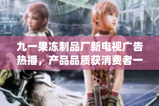 九一果冻制品厂新电视广告热播，产品品质获消费者一致好评(1)