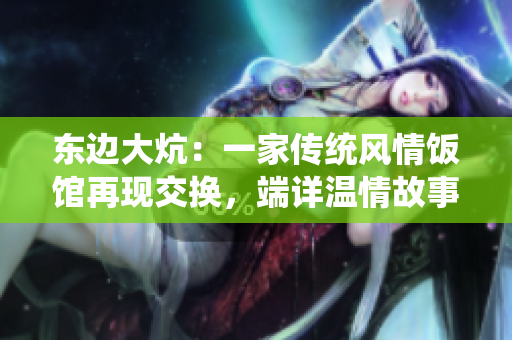 东边大炕：一家传统风情饭馆再现交换，端详温情故事