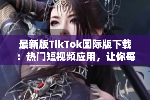 最新版TikTok国际版下载：热门短视频应用，让你每天惊喜不断！