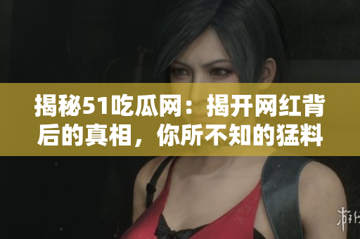 揭秘51吃瓜网：揭开网红背后的真相，你所不知的猛料！