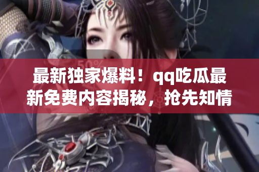 最新独家爆料！qq吃瓜最新免费内容揭秘，抢先知情！