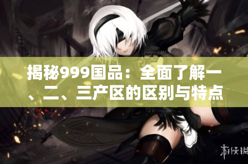 揭秘999国品：全面了解一、二、三产区的区别与特点