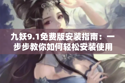 九妖9.1免费版安装指南：一步步教你如何轻松安装使用最新版本