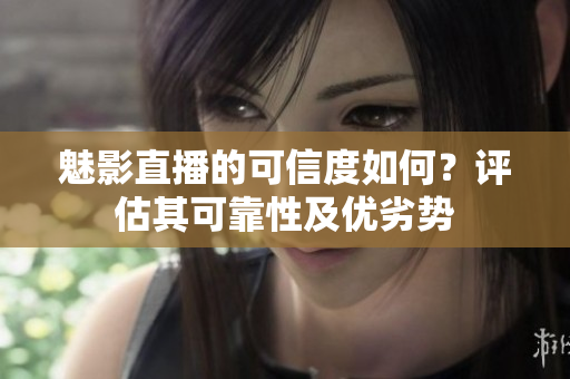 魅影直播的可信度如何？评估其可靠性及优劣势