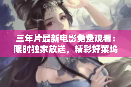 三年片最新电影免费观看：限时独家放送，精彩好莱坞大片一网打尽