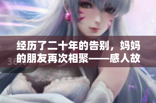 经历了二十年的告别，妈妈的朋友再次相聚——感人故事正传承。