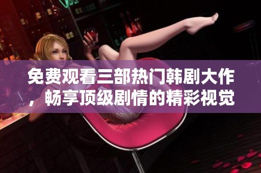免费观看三部热门韩剧大作，畅享顶级剧情的精彩视觉盛宴