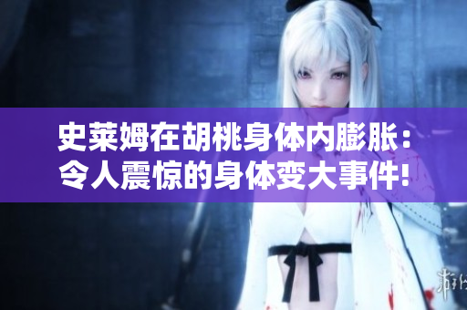 史莱姆在胡桃身体内膨胀：令人震惊的身体变大事件!