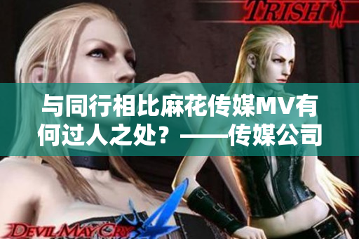 与同行相比麻花传媒MV有何过人之处？——传媒公司比较