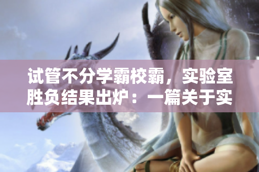 试管不分学霸校霸，实验室胜负结果出炉：一篇关于实验室竞赛的报道