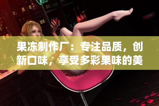 果冻制作厂：专注品质，创新口味，享受多彩果味的美好时光(1)