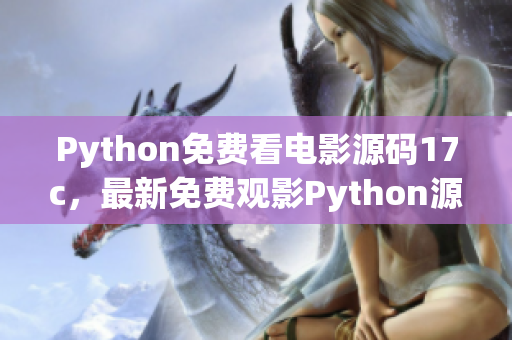 Python免费看电影源码17c，最新免费观影Python源码大全