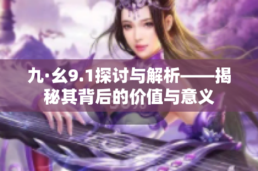 九·幺9.1探讨与解析——揭秘其背后的价值与意义