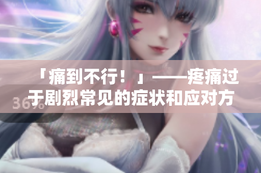 「痛到不行！」——疼痛过于剧烈常见的症状和应对方法