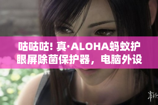 咕咕咕! 真·ALOHA蚂蚁护眼屏除菌保护器，电脑外设防水防尘治理小能手！