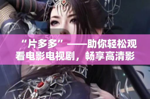 “片多多”——助你轻松观看电影电视剧，畅享高清影音世界