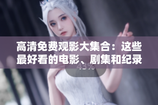 高清免费观影大集合：这些最好看的电影、剧集和纪录片你不容错过！