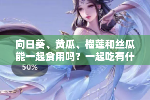 向日葵、黄瓜、榴莲和丝瓜能一起食用吗？一起吃有什么好处？