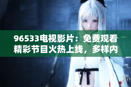 96533电视影片：免费观看精彩节目火热上线，多样内容等你来探索