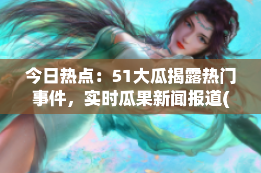 今日热点：51大瓜揭露热门事件，实时瓜果新闻报道(1)