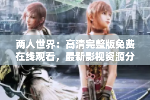 两人世界：高清完整版免费在线观看，最新影视资源分享