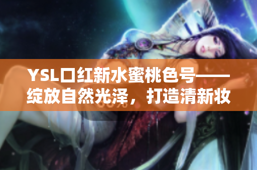 YSL口红新水蜜桃色号——绽放自然光泽，打造清新妆容