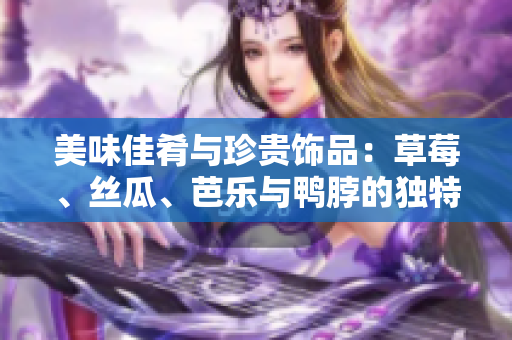 美味佳肴与珍贵饰品：草莓、丝瓜、芭乐与鸭脖的独特搭配